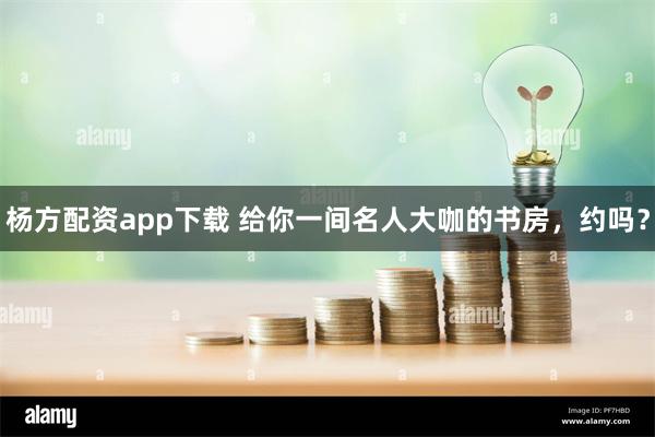 杨方配资app下载 给你一间名人大咖的书房，约吗？