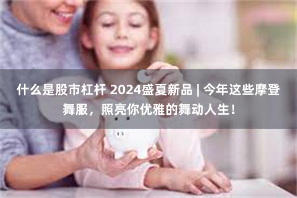 什么是股市杠杆 2024盛夏新品 | 今年这些摩登舞服，照亮你优雅的舞动人生！