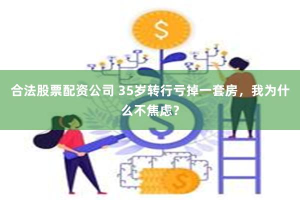 合法股票配资公司 35岁转行亏掉一套房，我为什么不焦虑？