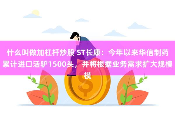 什么叫做加杠杆炒股 ST长康：今年以来华信制药累计进口活驴1500头，并将根据业务需求扩大规模