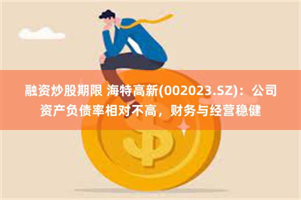 融资炒股期限 海特高新(002023.SZ)：公司资产负债率相对不高，财务与经营稳健