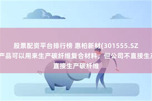 股票配资平台排行榜 惠柏新材(301555.SZ)：树脂产品可以用来生产碳纤维复合材料，但公司不直接生产碳纤维