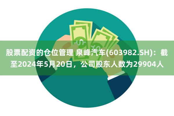 股票配资的仓位管理 泉峰汽车(603982.SH)：截至2024年5月20日，公司股东人数为29904人