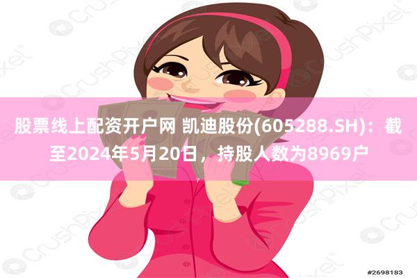 股票线上配资开户网 凯迪股份(605288.SH)：截至2024年5月20日，持股人数为8969户