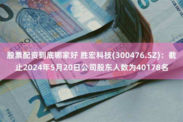 股票配资到底哪家好 胜宏科技(300476.SZ)：截止2024年5月20日公司股东人数为40178名