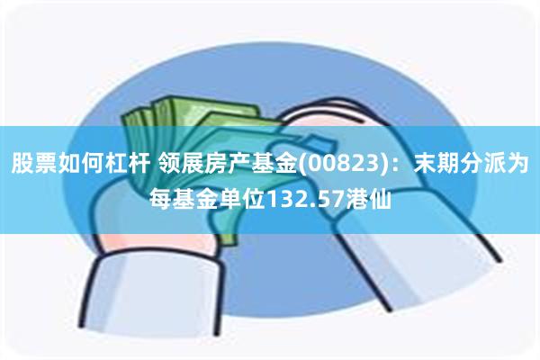 股票如何杠杆 领展房产基金(00823)：末期分派为每基金单位132.57港仙