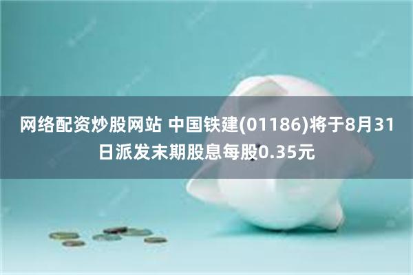 网络配资炒股网站 中国铁建(01186)将于8月31日派发末期股息每股0.35元