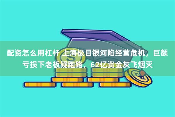 配资怎么用杠杆 上海极目银河陷经营危机，巨额亏损下老板疑跑路，62亿资金灰飞烟灭