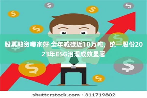 股票融资哪家好 全年减碳近10万吨，统一股份2023年ESG治理成效显著