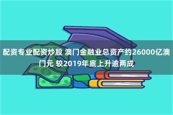 配资专业配资炒股 澳门金融业总资产约26000亿澳门元 较2019年底上升逾两成