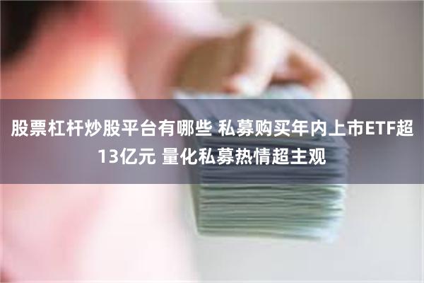 股票杠杆炒股平台有哪些 私募购买年内上市ETF超13亿元 量化私募热情超主观