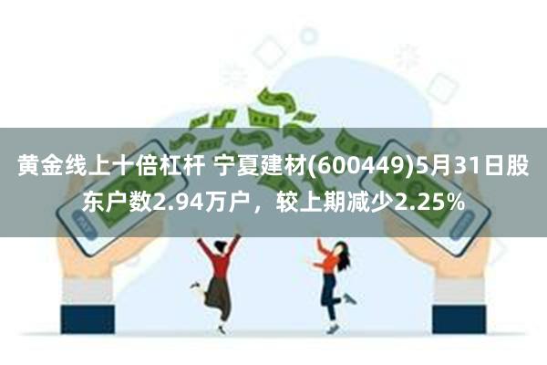 黄金线上十倍杠杆 宁夏建材(600449)5月31日股东户数2.94万户，较上期减少2.25%