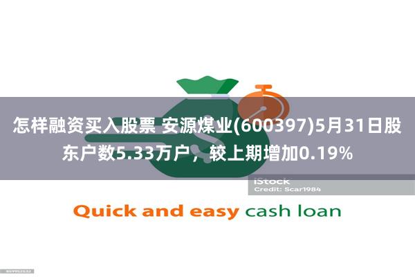 怎样融资买入股票 安源煤业(600397)5月31日股东户数5.33万户，较上期增加0.19%