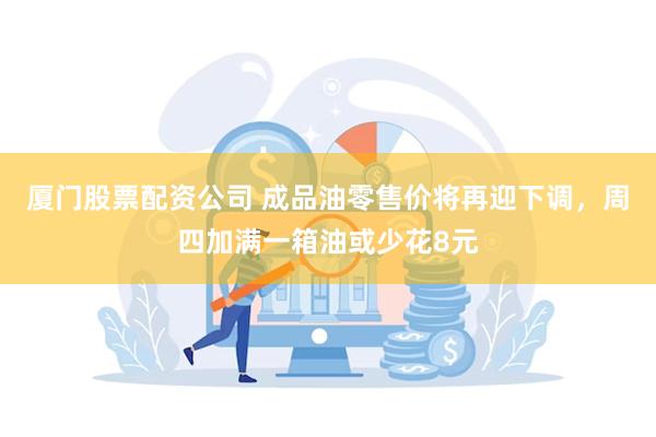 厦门股票配资公司 成品油零售价将再迎下调，周四加满一箱油或少花8元