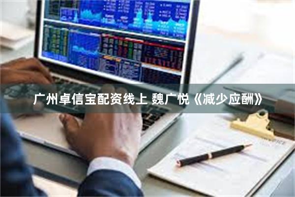 广州卓信宝配资线上 魏广悦《减少应酬》