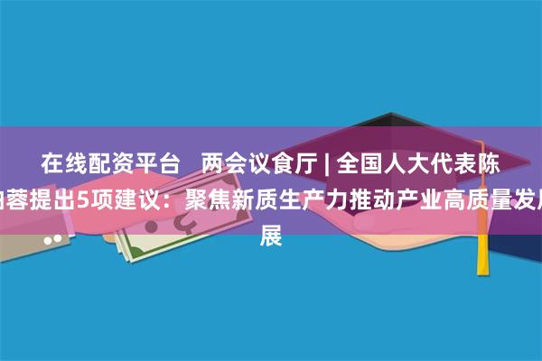 在线配资平台   两会议食厅 | 全国人大代表陈柏蓉提出5项建议：聚焦新质生产力推动产业高质量发展