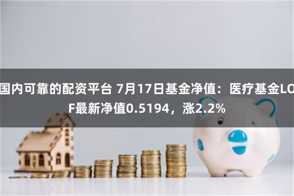 国内可靠的配资平台 7月17日基金净值：医疗基金LOF最新净值0.5194，涨2.2%