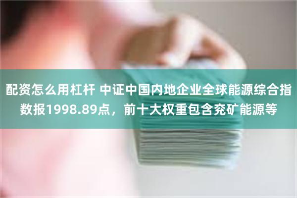 配资怎么用杠杆 中证中国内地企业全球能源综合指数报1998.89点，前十大权重包含兖矿能源等