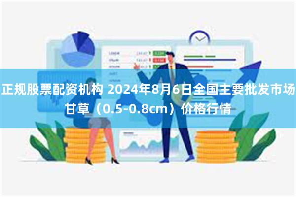 正规股票配资机构 2024年8月6日全国主要批发市场甘草（0.5-0.8cm）价格行情