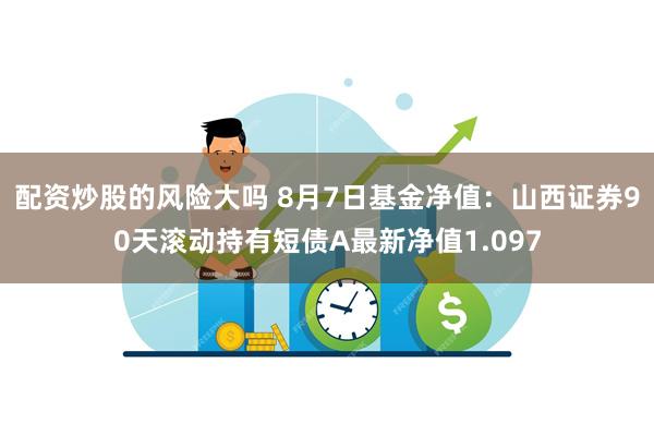 配资炒股的风险大吗 8月7日基金净值：山西证券90天滚动持有短债A最新净值1.097