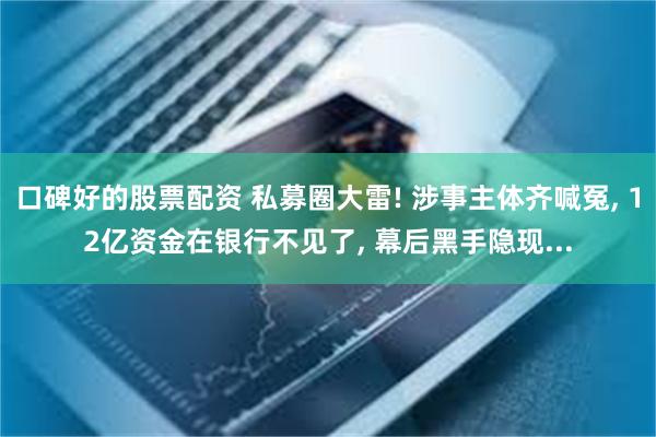 口碑好的股票配资 私募圈大雷! 涉事主体齐喊冤, 12亿资金在银行不见了, 幕后黑手隐现...