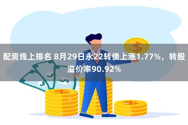 配资线上排名 8月29日永22转债上涨1.77%，转股溢价率90.92%