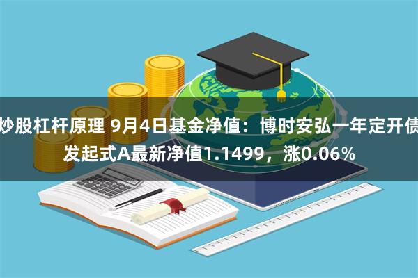 炒股杠杆原理 9月4日基金净值：博时安弘一年定开债发起式A最新净值1.1499，涨0.06%