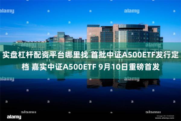 实盘杠杆配资平台哪里找 首批中证A500ETF发行定档 嘉实中证A500ETF 9月10日重磅首发