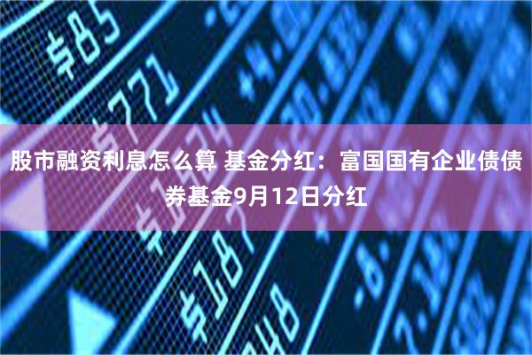 股市融资利息怎么算 基金分红：富国国有企业债债券基金9月12日分红