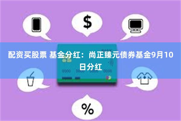 配资买股票 基金分红：尚正臻元债券基金9月10日分红