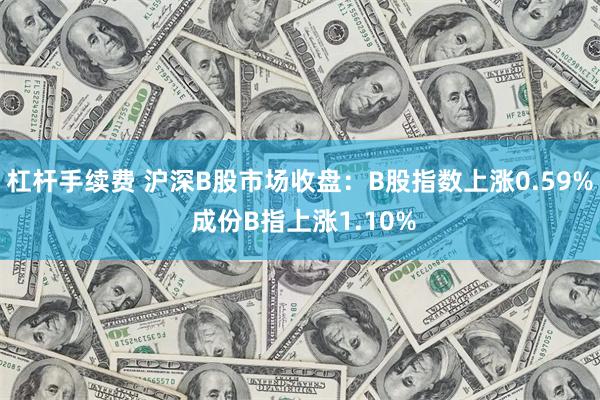 杠杆手续费 沪深B股市场收盘：B股指数上涨0.59% 成份B指上涨1.10%