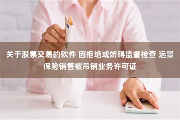 关于股票交易的软件 因拒绝或妨碍监督检查 远景保险销售被吊销业务许可证