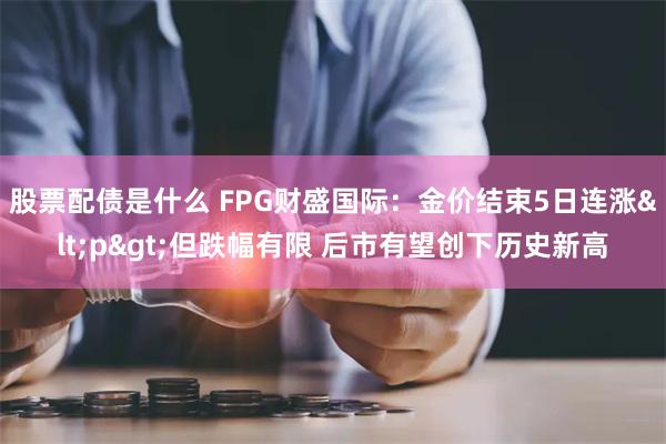 股票配债是什么 FPG财盛国际：金价结束5日连涨<p>但跌幅有限 后市有望创下历史新高