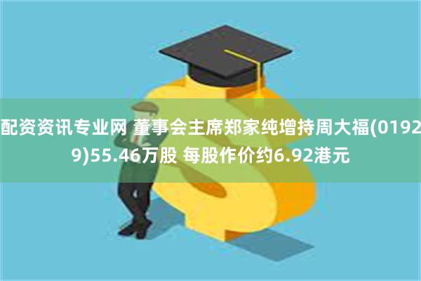 配资资讯专业网 董事会主席郑家纯增持周大福(01929)55.46万股 每股作价约6.92港元