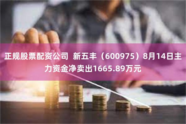 正规股票配资公司  新五丰（600975）8月14日主力资金净卖出1665.89万元