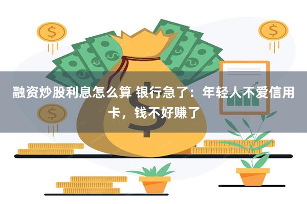 融资炒股利息怎么算 银行急了：年轻人不爱信用卡，钱不好赚了