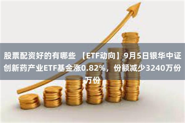 股票配资好的有哪些 【ETF动向】9月5日银华中证创新药产业ETF基金涨0.82%，份额减少3240万份