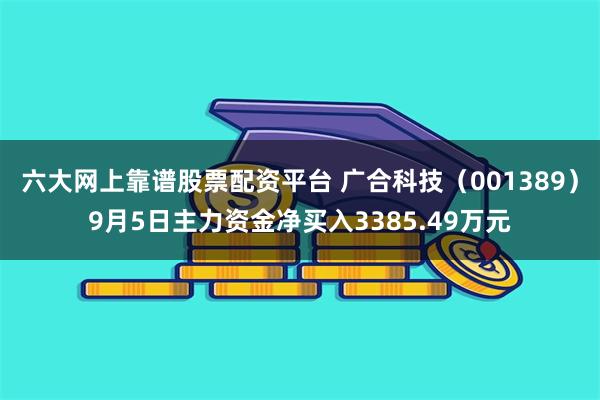 六大网上靠谱股票配资平台 广合科技（001389）9月5日主力资金净买入3385.49万元