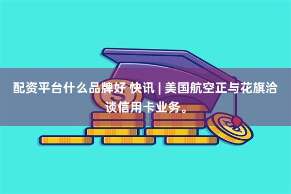 配资平台什么品牌好 快讯 | 美国航空正与花旗洽谈信用卡业务。