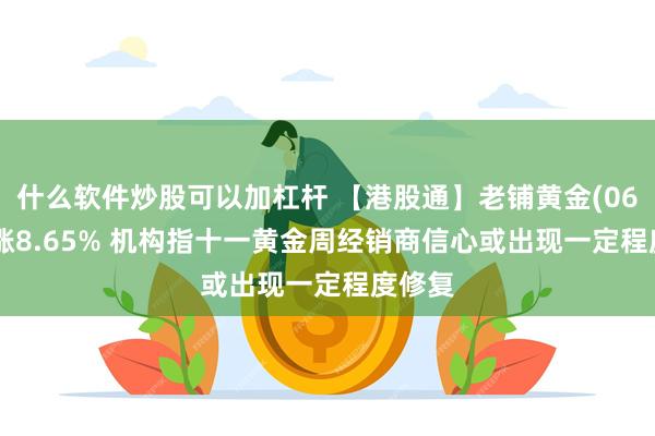 什么软件炒股可以加杠杆 【港股通】老铺黄金(06181)涨8.65% 机构指十一黄金周经销商信心或出现一定程度修复