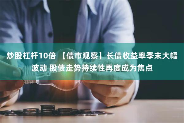 炒股杠杆10倍 【债市观察】长债收益率季末大幅波动 股债走势持续性再度成为焦点