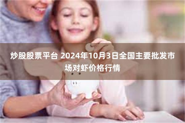 炒股股票平台 2024年10月3日全国主要批发市场对虾价格行情