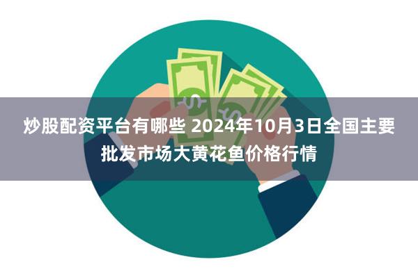 炒股配资平台有哪些 2024年10月3日全国主要批发市场大黄花鱼价格行情