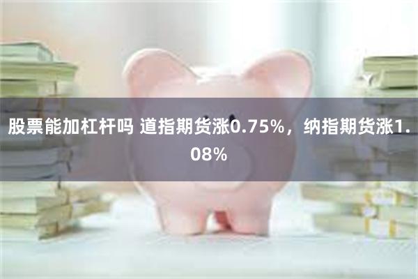 股票能加杠杆吗 道指期货涨0.75%，纳指期货涨1.08%