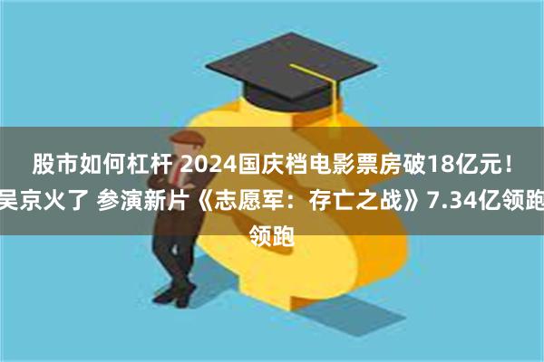 股市如何杠杆 2024国庆档电影票房破18亿元！吴京火了 参演新片《志愿军：存亡之战》7.34亿领跑