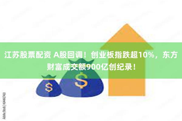 江苏股票配资 A股回调！创业板指跌超10%，东方财富成交额900亿创纪录！