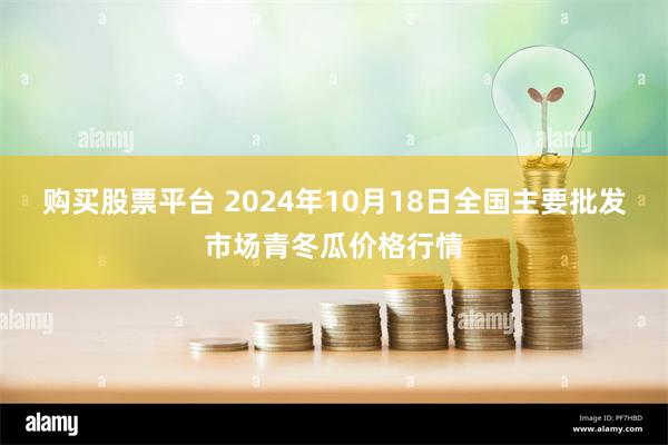 购买股票平台 2024年10月18日全国主要批发市场青冬瓜价格行情