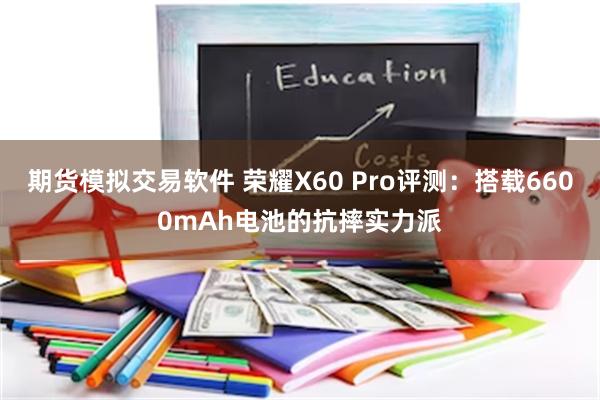 期货模拟交易软件 荣耀X60 Pro评测：搭载6600mAh电池的抗摔实力派