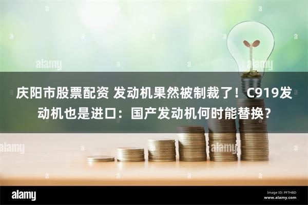 庆阳市股票配资 发动机果然被制裁了！C919发动机也是进口：国产发动机何时能替换？