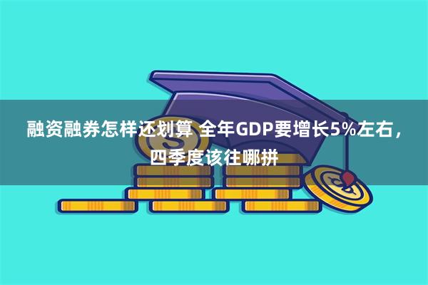 融资融券怎样还划算 全年GDP要增长5%左右，四季度该往哪拼